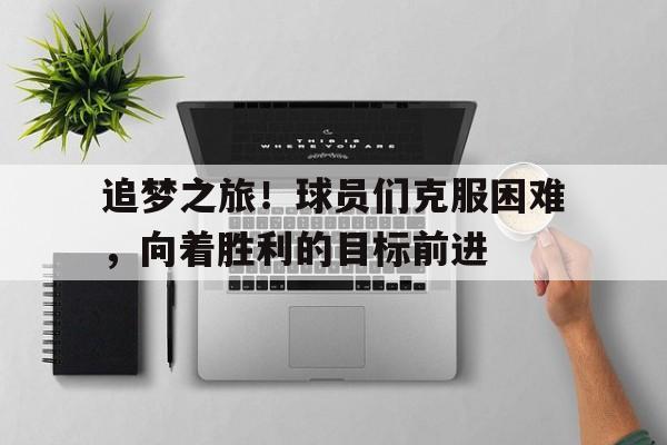 包含追梦之旅！球员们克服困难，向着胜利的目标前进的词条