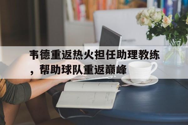 韦德重返热火担任助理教练，帮助球队重返巅峰