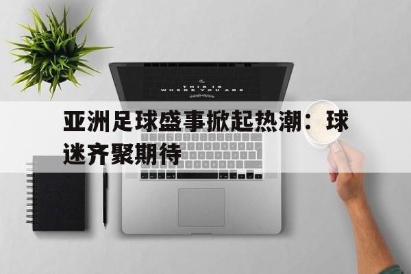 亚洲足球盛事掀起热潮：球迷齐聚期待的简单介绍