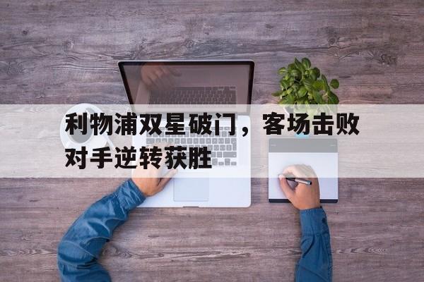 利物浦双星破门，客场击败对手逆转获胜
