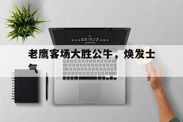 老鹰客场大胜公牛，焕发士气的简单介绍