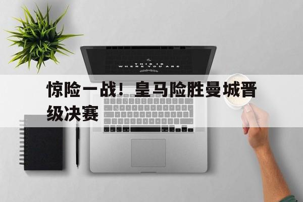 包含惊险一战！皇马险胜曼城晋级决赛的词条