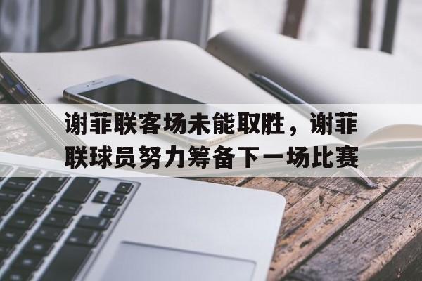 谢菲联客场未能取胜，谢菲联球员努力筹备下一场比赛的简单介绍