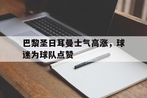 巴黎圣日耳曼士气高涨，球迷为球队点赞的简单介绍