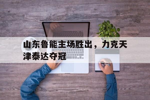 山东鲁能主场胜出，力克天津泰达夺冠