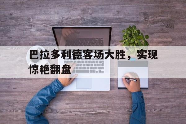 巴拉多利德客场大胜，实现惊艳翻盘的简单介绍