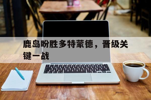 包含鹿岛盼胜多特蒙德，晋级关键一战的词条