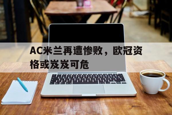 AC米兰再遭惨败，欧冠资格或岌岌可危的简单介绍