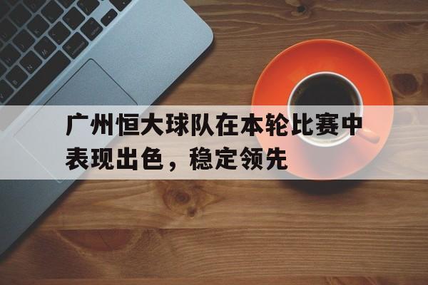 广州恒大球队在本轮比赛中表现出色，稳定领先的简单介绍
