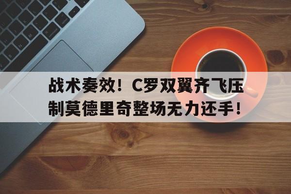 战术奏效！C罗双翼齐飞压制莫德里奇整场无力还手！