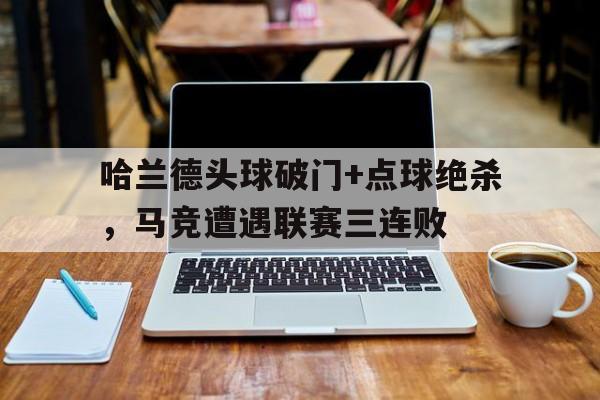 哈兰德头球破门+点球绝杀，马竞遭遇联赛三连败哈兰德42球破英超纪录