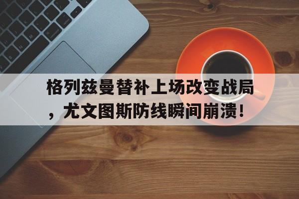格列兹曼替补上场改变战局，尤文图斯防线瞬间崩溃！格列兹曼马竞号码